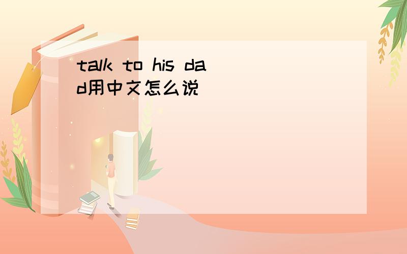 talk to his dad用中文怎么说