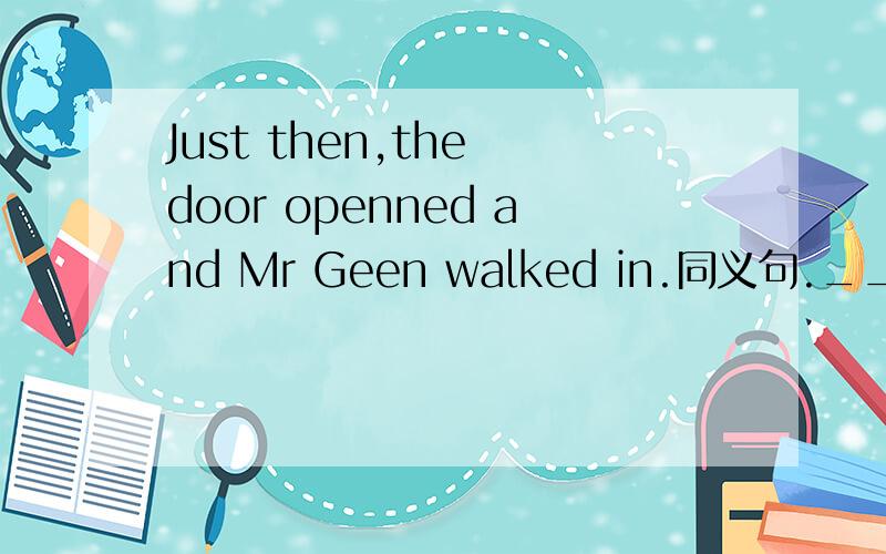 Just then,the door openned and Mr Geen walked in.同义句.___ ___ ____ ,the door openned and Mr Geen walked in,