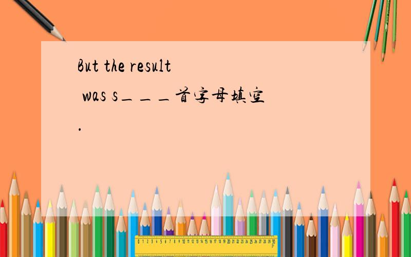 But the result was s___首字母填空.