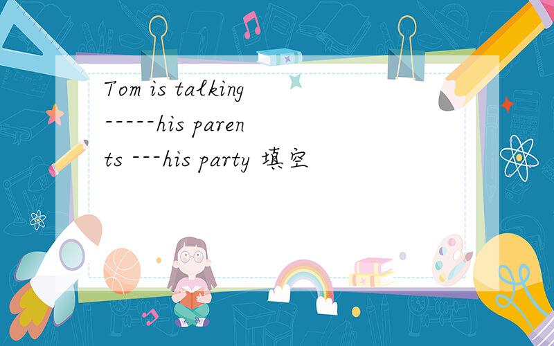 Tom is talking-----his parents ---his party 填空