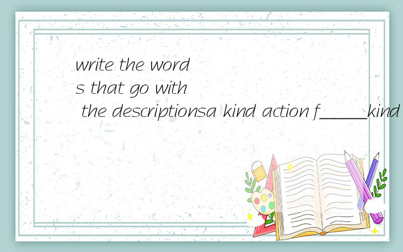 write the words that go with the descriptionsa kind action f_____kind ;sort t_____