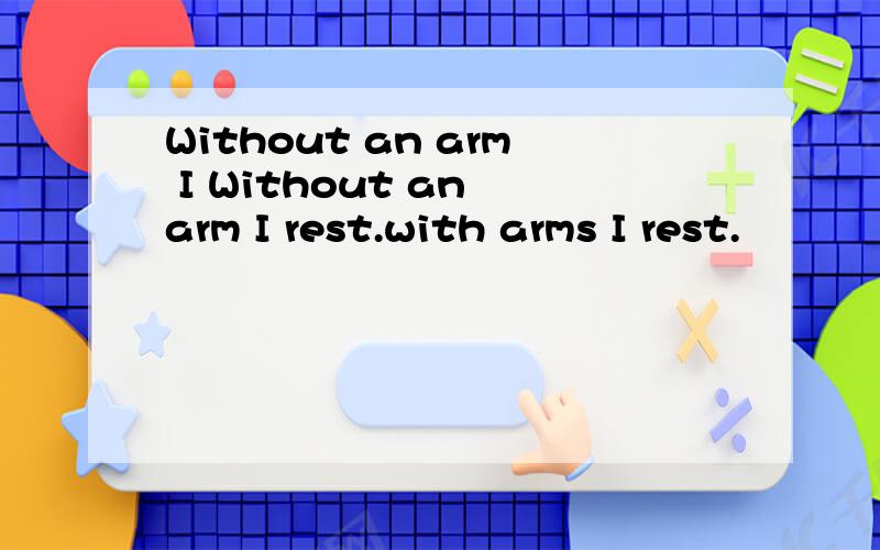 Without an arm I Without an arm I rest.with arms I rest.