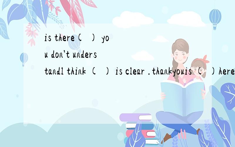 is there( ) you don't understandl think ( ) is clear .thankyouis ( )hereyes,we're all here ( )is absent.