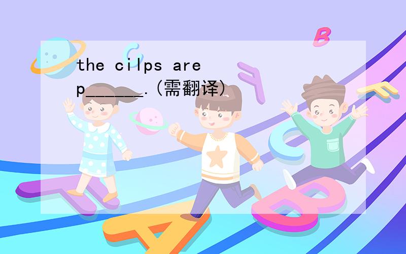 the cilps are p______.(需翻译)