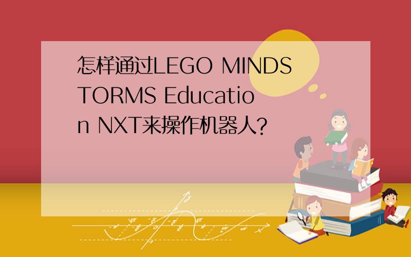 怎样通过LEGO MINDSTORMS Education NXT来操作机器人?