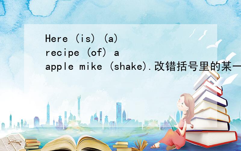 Here (is) (a) recipe (of) a apple mike (shake).改错括号里的某一个词（或词组）是错的,请把他找出来!