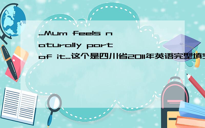 ...Mum feels naturally part of it...这个是四川省2011年英语完型填空的最后一段话的第一个句子,完整的句子是：“we are having a wonderful life Mum feels naturally part of it,because there 's no way we would be here.请问