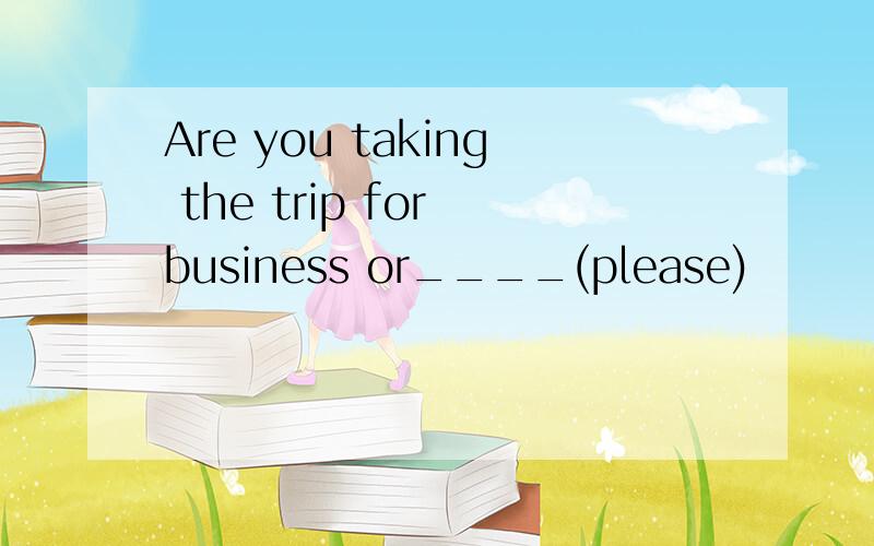 Are you taking the trip for business or____(please)