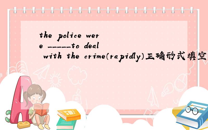 the police were _____to deal with the crime（rapidly）正确形式填空
