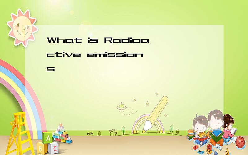 What is Radioactive emissions