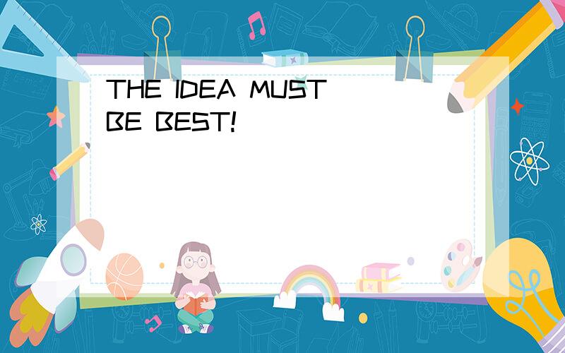THE IDEA MUST BE BEST!