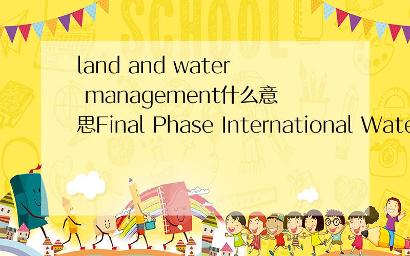 land and water management什么意思Final Phase International Water Management那么这句呢