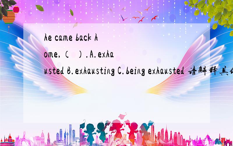 he came back home,（ ）.A.exhausted B.exhausting C.being exhausted 请解释具体点