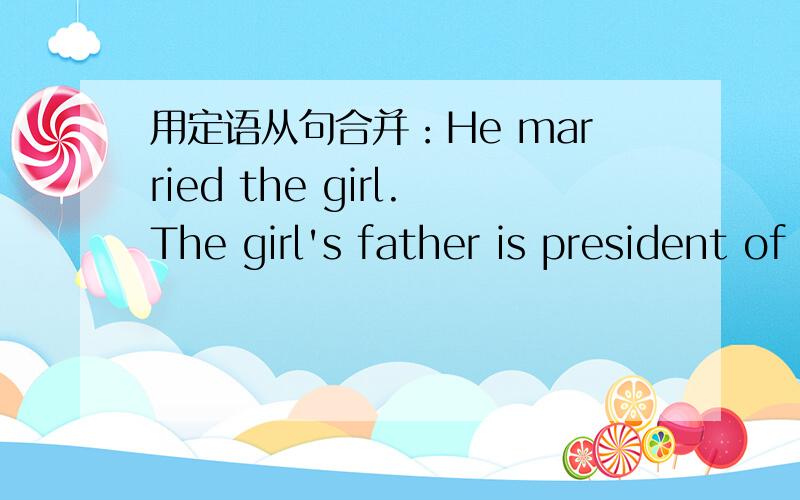 用定语从句合并：He married the girl.The girl's father is president of the company.
