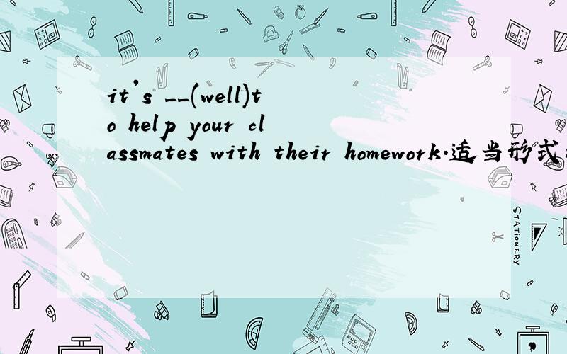 it's __(well)to help your classmates with their homework.适当形式填空
