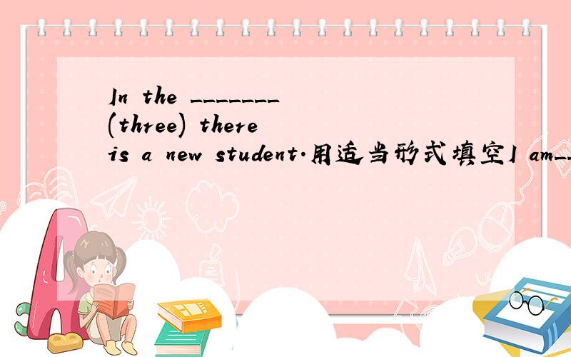 In the _______(three) there is a new student.用适当形式填空I am__________(two) one here,and you?