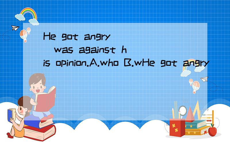 He got angry___was against his opinion.A.who B.wHe got angry___was against his opinion.A.who B.whomever C.whoever D.no matter whowhomever和no matter who 为什么不对?
