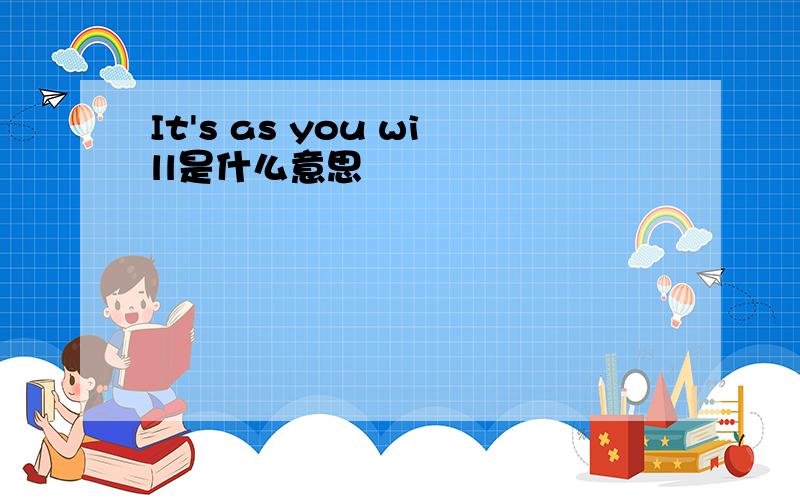It's as you will是什么意思