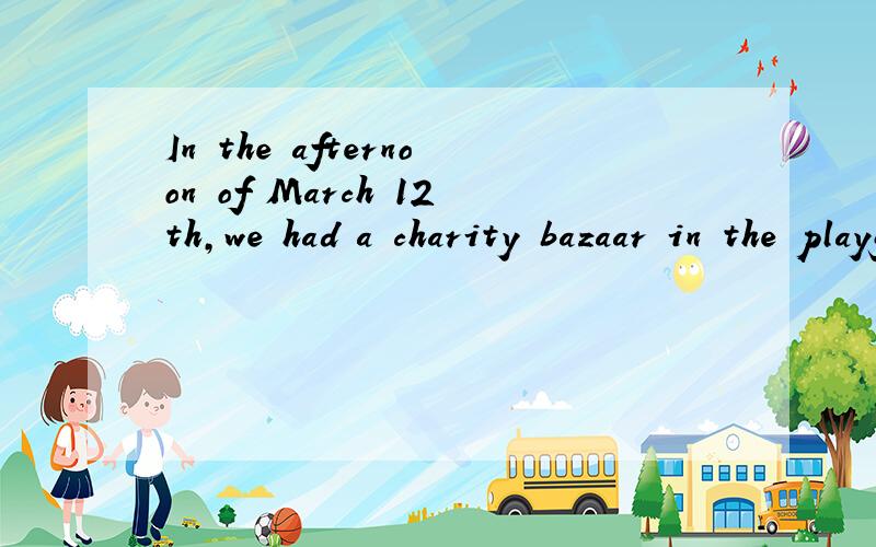 In the afternoon of March 12th,we had a charity bazaar in the playground of our school.改错