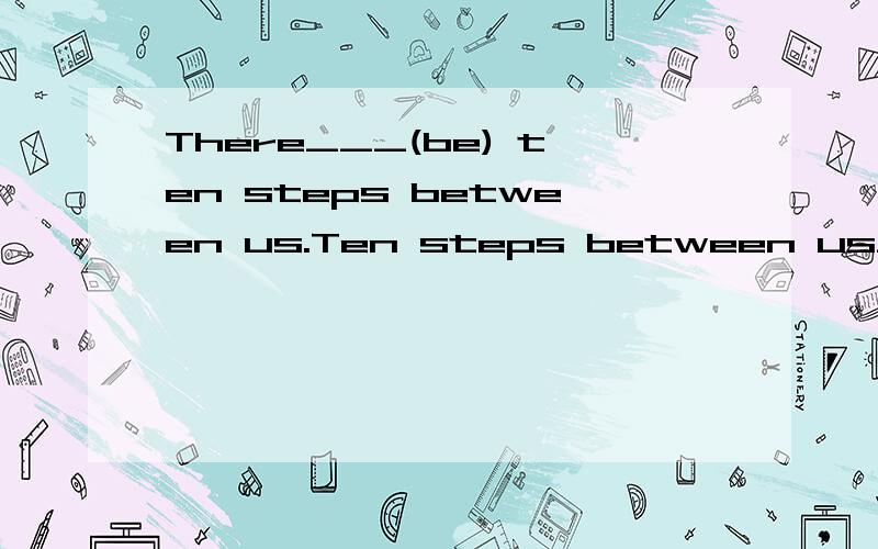 There___(be) ten steps between us.Ten steps between us____not far .