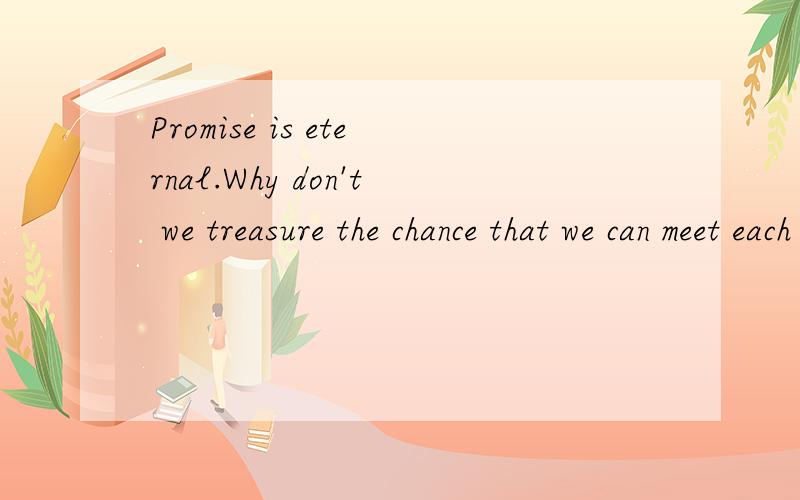 Promise is eternal.Why don't we treasure the chance that we can meet each o