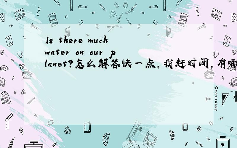 Is there much water on our planet?怎么解答快一点,我赶时间,有哪位好心人帮帮我?