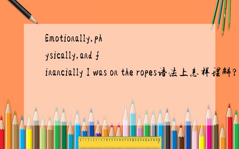 Emotionally,physically,and financially I was on the ropes语法上怎样理解?三个副词修饰谁?
