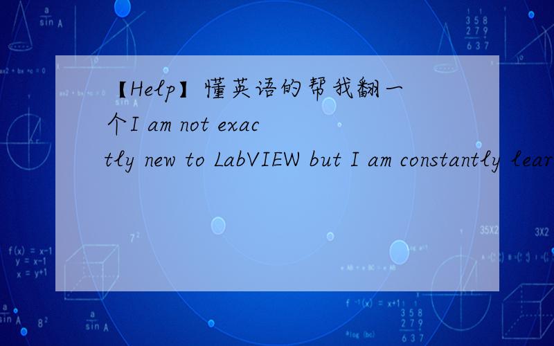 【Help】懂英语的帮我翻一个I am not exactly new to LabVIEW but I am constantly learning things on this forum by reading the experts replies to my and other peoples questions. There are several of you and you know who you are. You are the pe