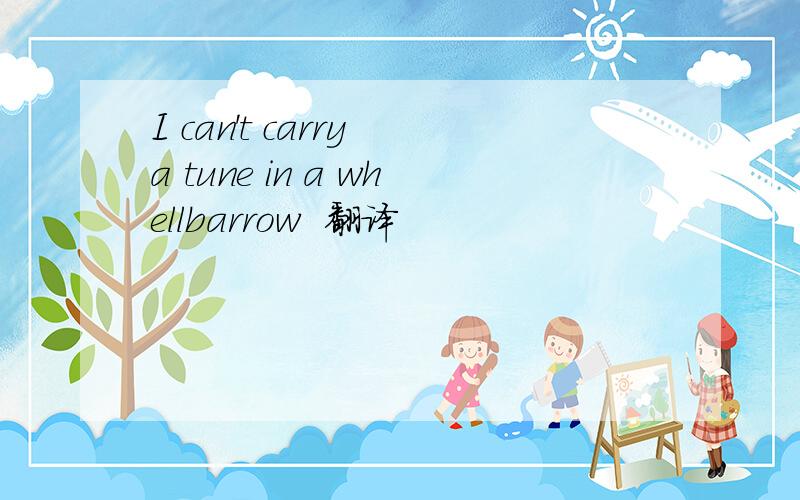 I can't carry a tune in a whellbarrow  翻译