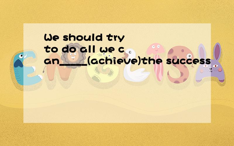 We should try to do all we can_____(achieve)the success