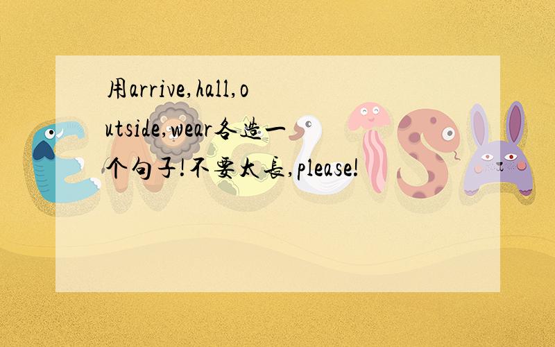 用arrive,hall,outside,wear各造一个句子!不要太长,please!