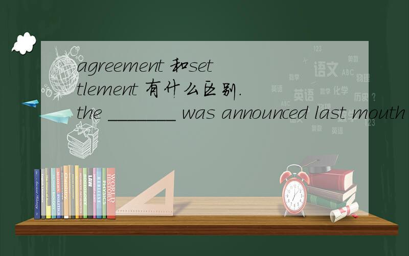 agreement 和settlement 有什么区别.the _______ was announced last mouth at .这是一个完形填空的题、用哪个好?为什么?