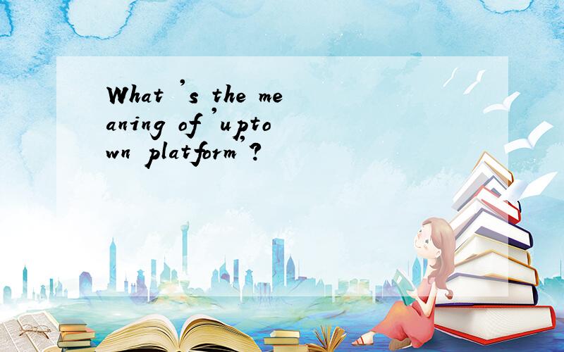 What 's the meaning of 'uptown platform'?