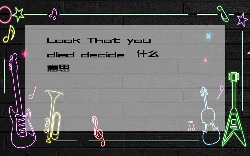 Look That you dIed decide、什么意思