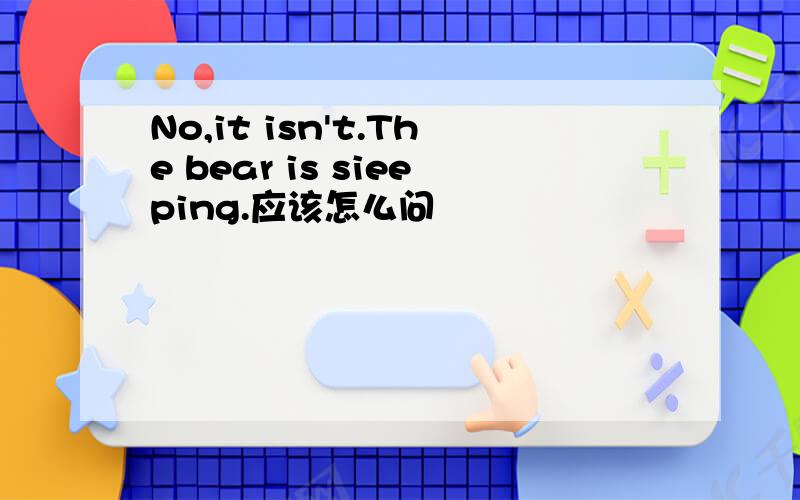 No,it isn't.The bear is sieeping.应该怎么问