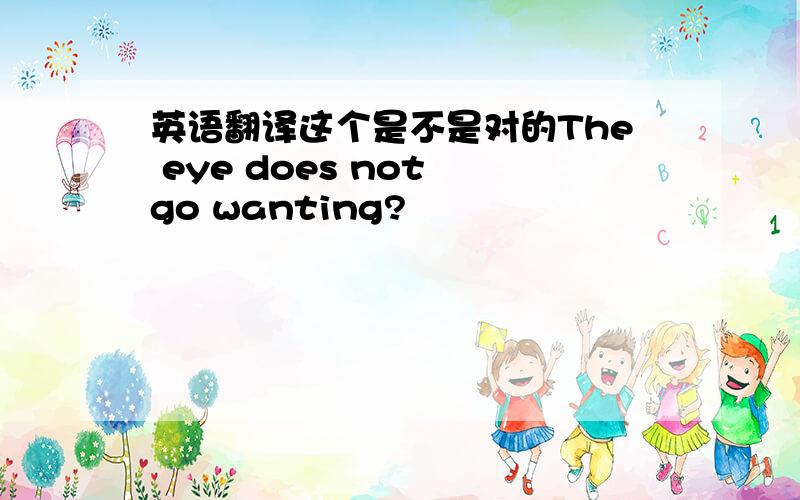 英语翻译这个是不是对的The eye does not go wanting?