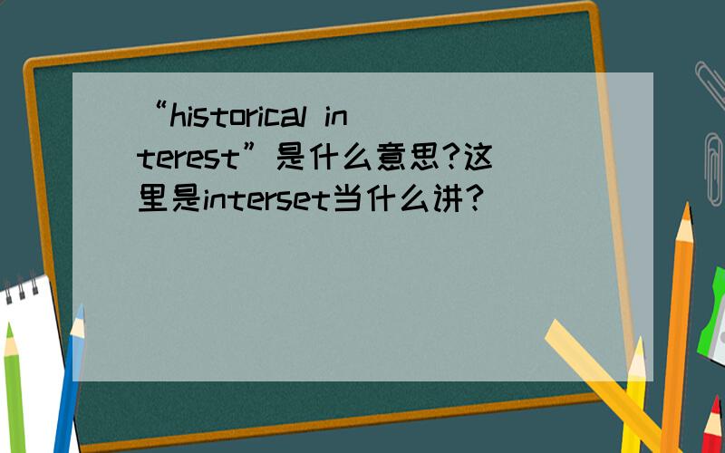 “historical interest”是什么意思?这里是interset当什么讲?