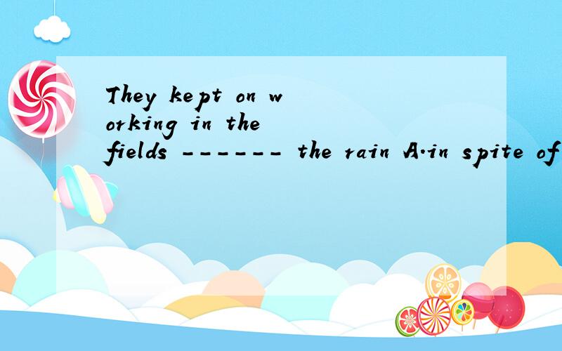 They kept on working in the fields ------ the rain A.in spite of B.in spite C.beacause D.though