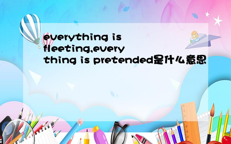 everything is fleeting,everything is pretended是什么意思