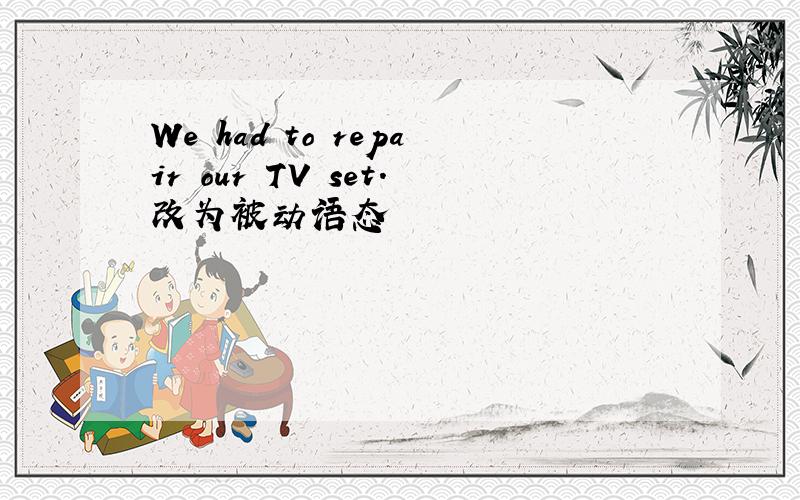 We had to repair our TV set.改为被动语态