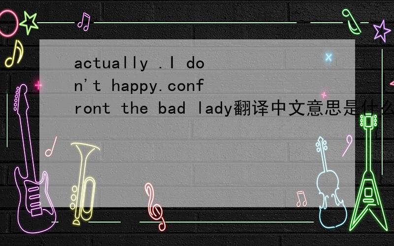 actually .I don't happy.confront the bad lady翻译中文意思是什么