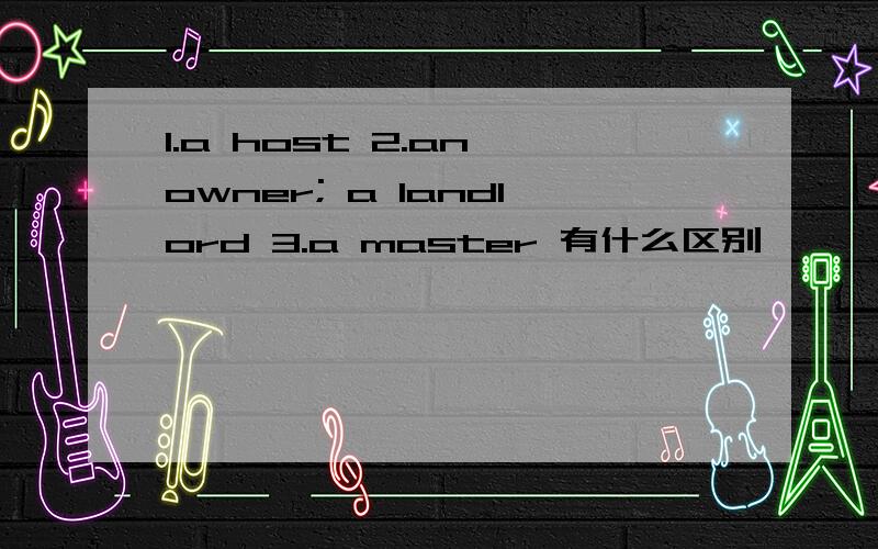 1.a host 2.an owner; a landlord 3.a master 有什么区别
