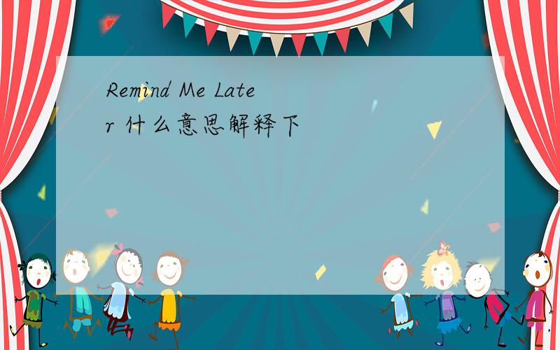 Remind Me Later 什么意思解释下