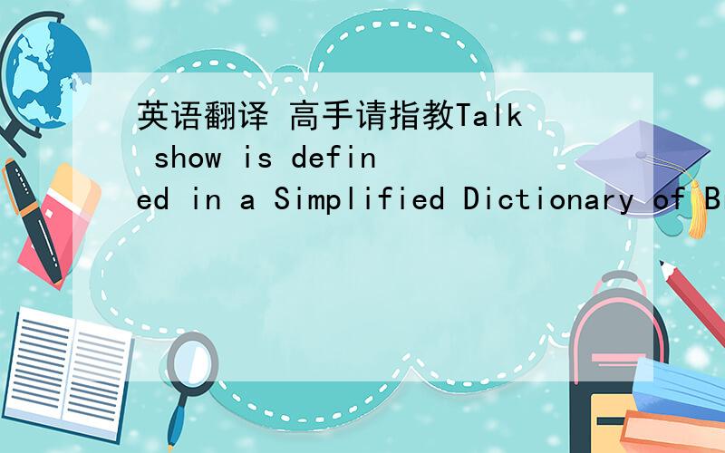 英语翻译 高手请指教Talk show is defined in a Simplified Dictionary of Broadcasting and Television as 