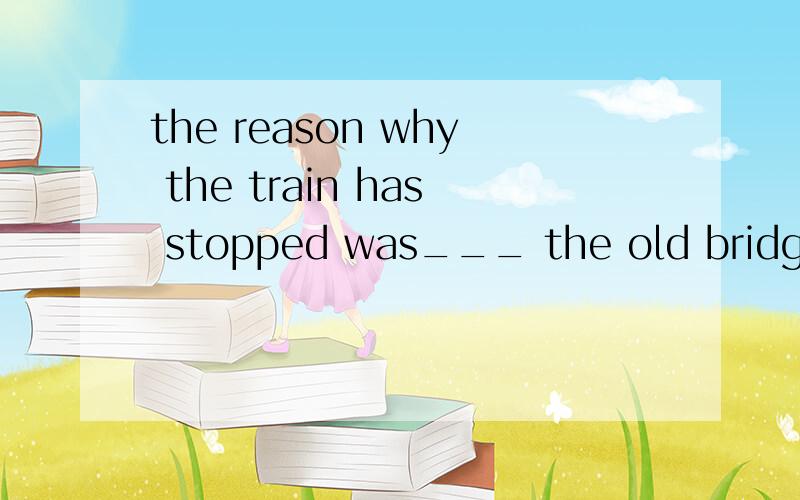 the reason why the train has stopped was___ the old bridge broke down unexpectedly能用because吗?because也能引导表语从句吧?