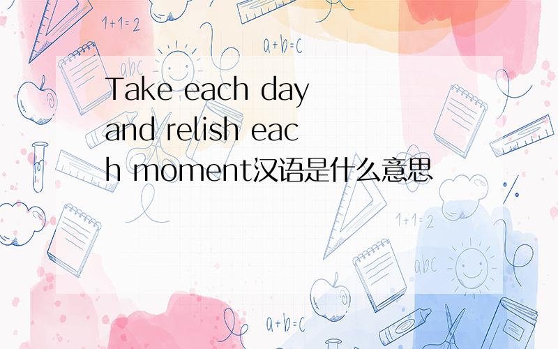 Take each day and relish each moment汉语是什么意思