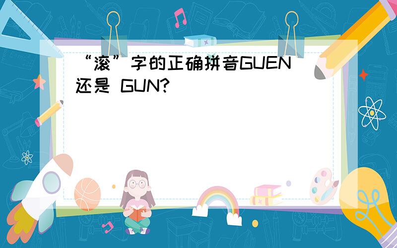 “滚”字的正确拼音GUEN 还是 GUN?