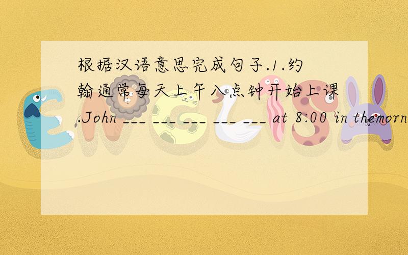 根据汉语意思完成句子.1.约翰通常每天上午八点钟开始上课.John ___ ___ ___ ___ ___ at 8:00 in themorning every day.