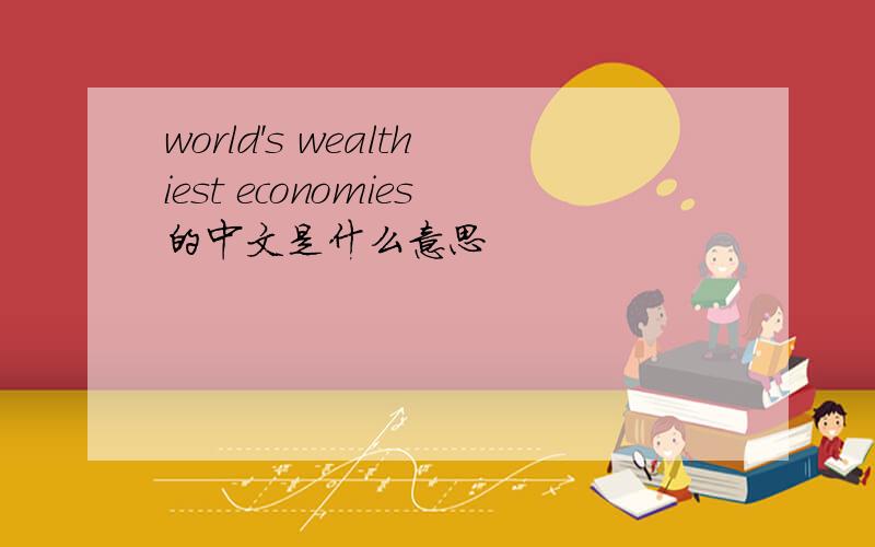 world's wealthiest economies的中文是什么意思