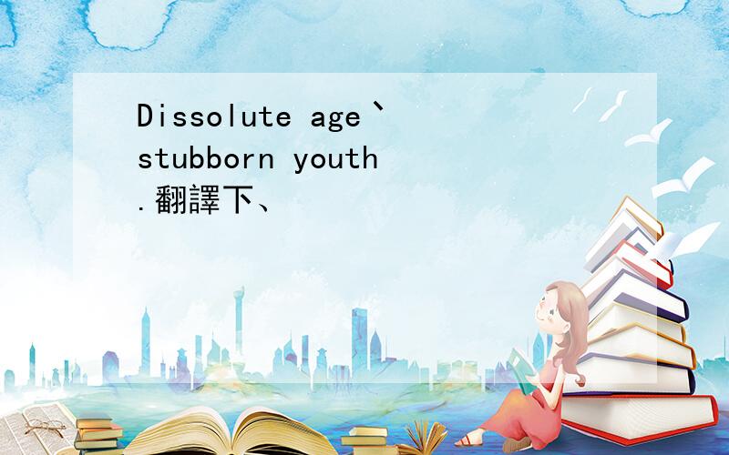 Dissolute age丶stubborn youth.翻譯下、